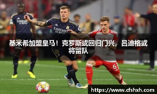 基米希加盟皇马！克罗斯或回归门兴，吕迪格或将留队